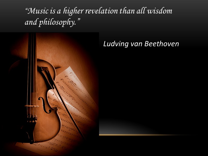 “Music is a higher revelation than all wisdom and philosophy.”  Ludving van Beethoven